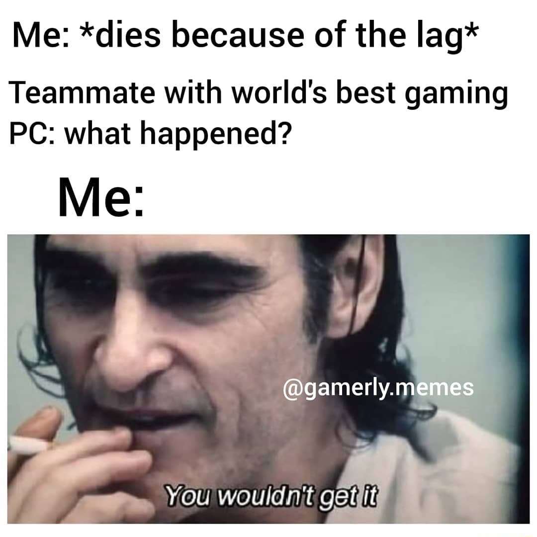 You wouldn't get it meme lag death