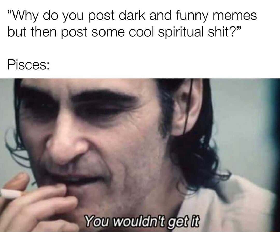 You wouldn't get it meme pisces posts mixed dark spiritual memes