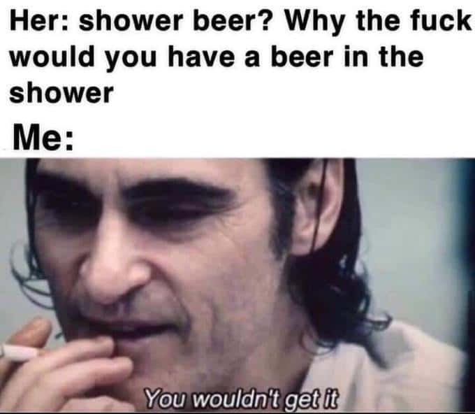 You wouldn't get it meme shower beer question