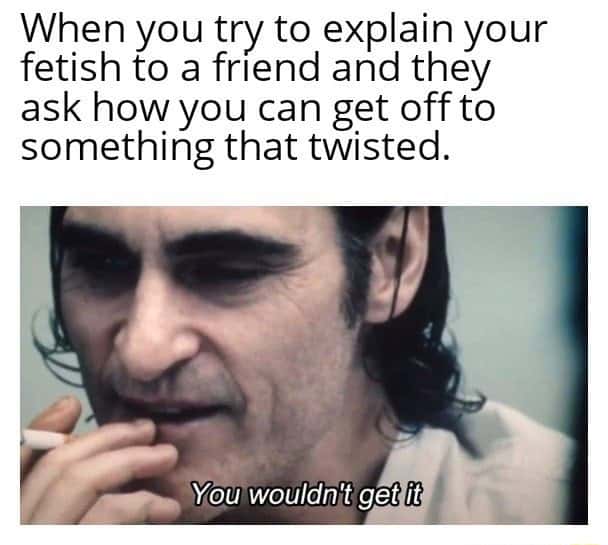 You wouldn't get it meme explain twisted fetish to friend