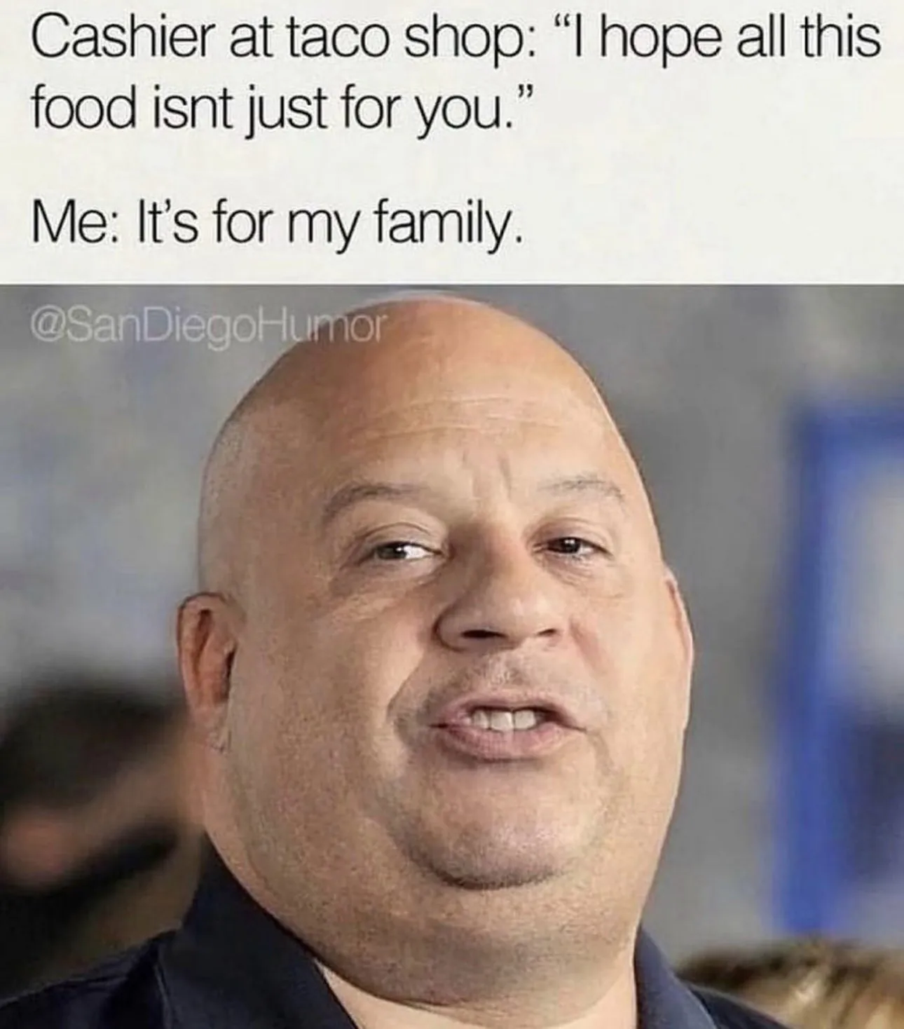 Cashier at taco shop: "I hope all this food isnt just for you." / Me: It's for my family.