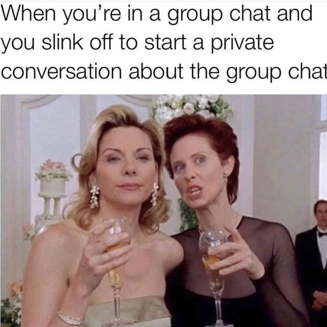 When you're in a group chat and you slink off to start a private conversation about the group chat