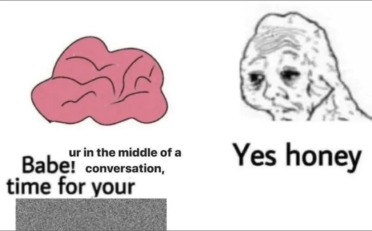 Babe! ur in the middle of a conversation, time for your / Yes honey