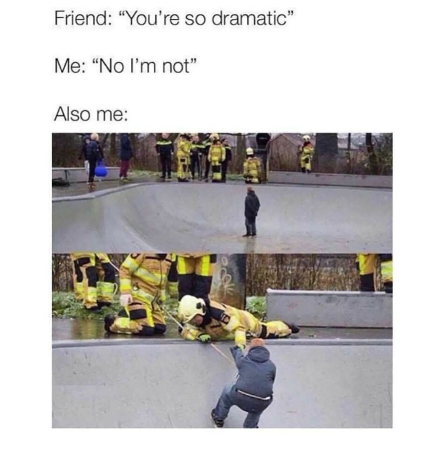 Friend: "You're so dramatic" / Me: "No I'm not" / Also me