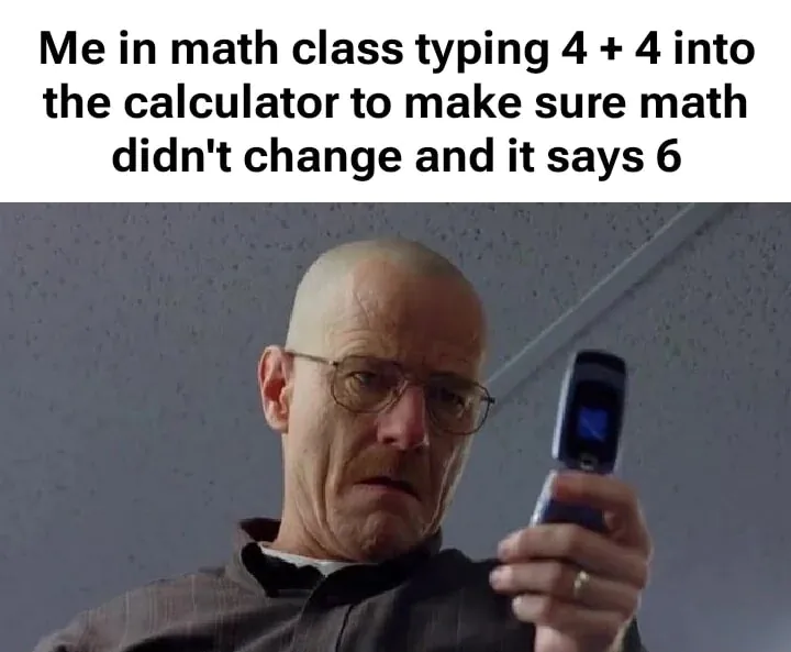 Me in math class typing 4+4 into the calculator to make sure math didn't change and it says 6