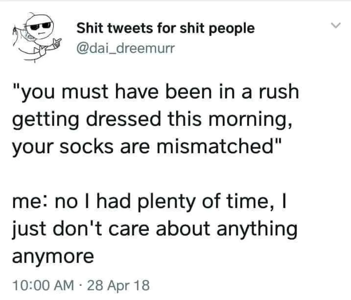 "you must have been in a rush getting dressed this morning, your socks are mismatched" / me: no I had plenty of time, I just don't care about anything anymore