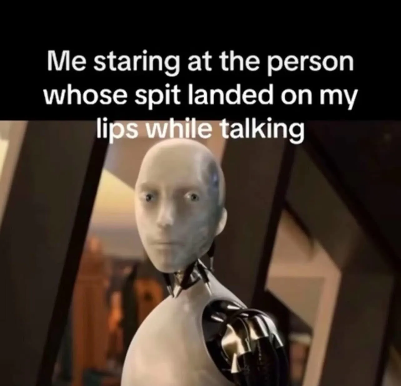 Me staring at the person whose spit landed on my lips while talking.
