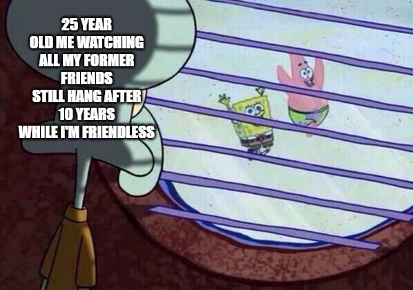 Squidward Looking Out The Window Meme: 25 Year Old Me Watching All My Former Friends Still Hang After 10 Years While Im Friendless