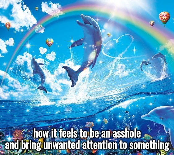 Rainbow Dolphin Meme: how it feels to be an asshole and bringlunwanted attention to something Rainbow Dolphin Meme: how it feels to be an asshole and bringlunwanted attention to something