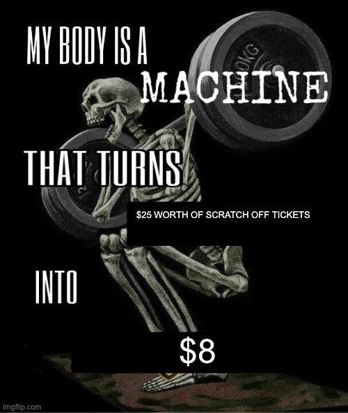 My Body Is A Machine Meme: My Body Is A Machine That Turns  Worth Of Scratch Off Tickets Into 