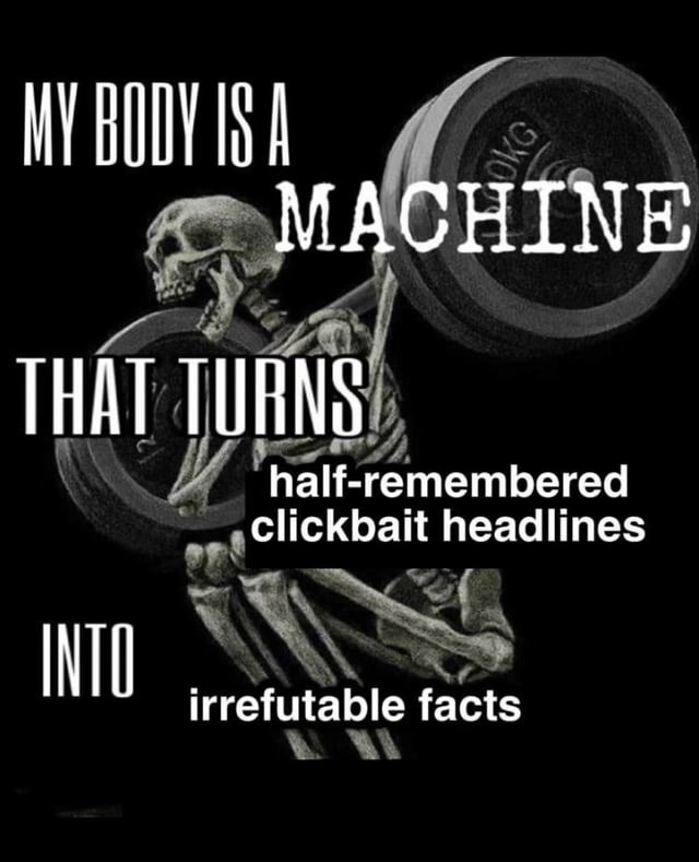 My Body Is A Machine Meme: My Body Is A Okg Machine That Turns Half-Remembered Clickbait Headlines Into Irrefutable Facts