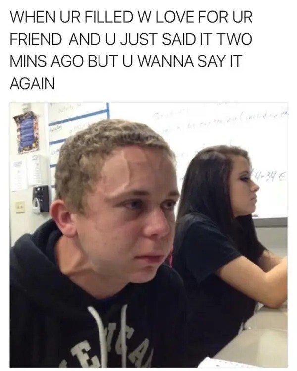 Vein Forehead Guy Meme: When ur filled w love for ur friend and u just said it two mins ago but u wanna say it again