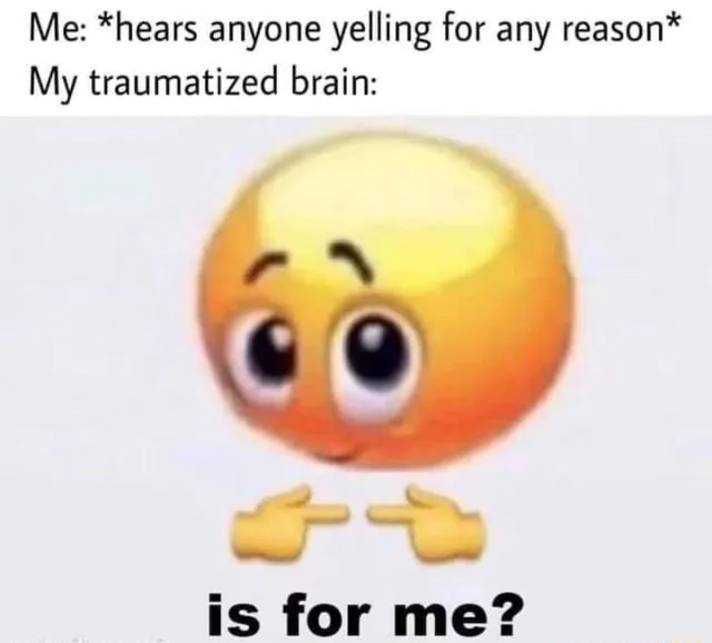 Me: *hears anyone yelling for any reason* / My traumatized brain: is for me?