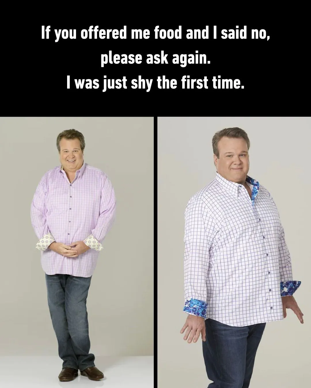 If you offered me food and I said no, please ask again. I was just shy the first time.