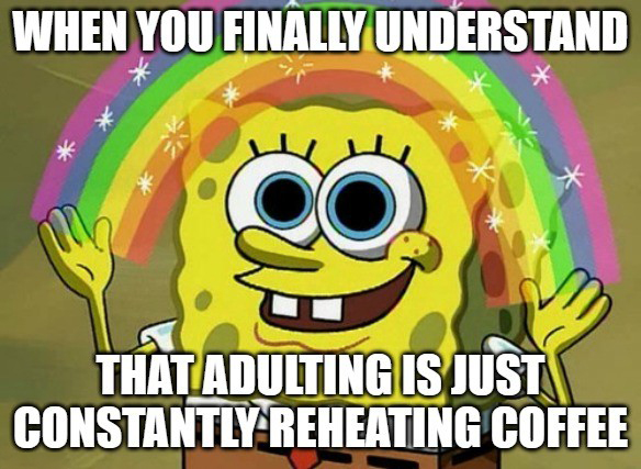 Imagination spongebob (rainbow) meme: When you finally understand that adulting is just constantly reheating coffee Imagination spongebob (rainbow) meme: When you finally understand that adulting is just constantly reheating coffee