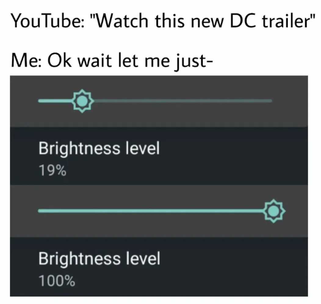 YouTube: "Watch this new DC trailer" / Me: Ok wait let me just / Brightness level 19% / Brightness level 100%