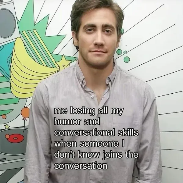 me losing all my humor and conversational skills when someone I don't know joins the conversation