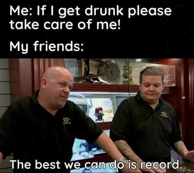 Me: If I get drunk please take care of me! / My friends: The best we can do is record.
