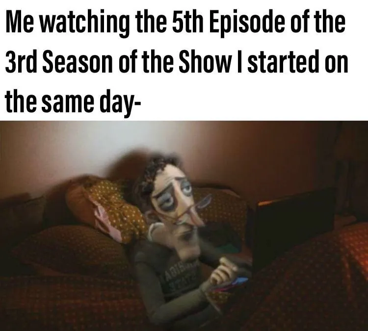 Me watching the 5th episode of the 3rd season of the show I started on the same day