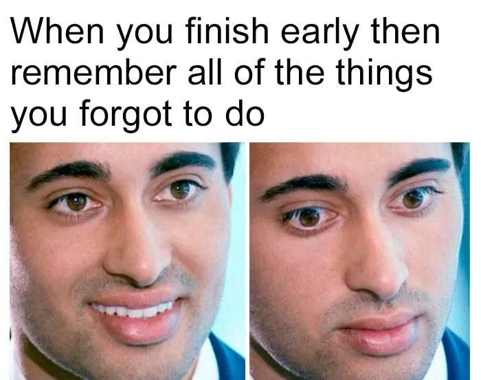 When you finish early then remember all of the things you forgot to do