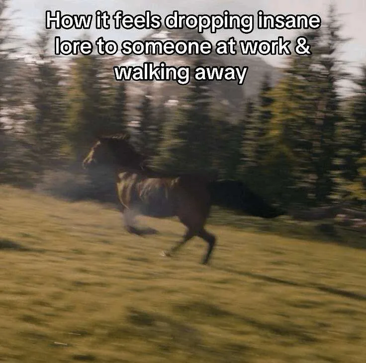 How it feels dropping insane lore to someone at work & walking away