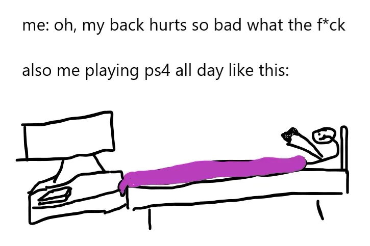 me: oh, my back hurts so bad what the f*ck / also me playing ps4 all day like this