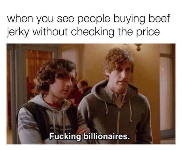 when you see people buying beef jerky without checking the price: Fucking billionaires.