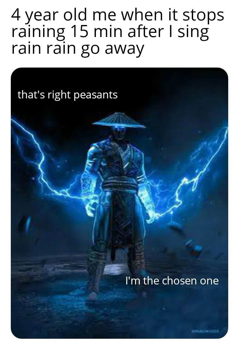 4 year old me when it stops raining 15 min after I sing rain rain go away / that's right peasants