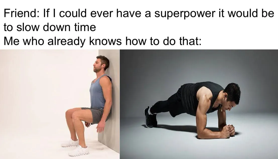 Friend: If I could ever have a superpower it would be to slow down time / Me who already knows how to do that
