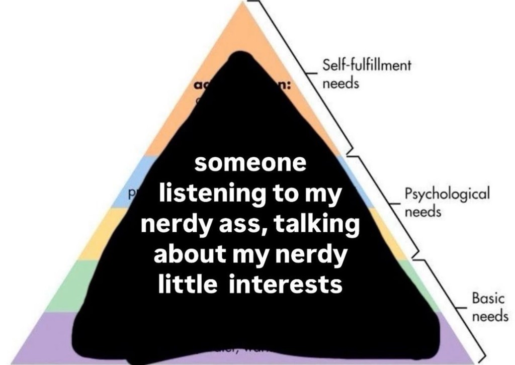 Hierarchy of Needs: Someone Listening To My Nerdy Ass Talking About Nerdy Interests Meme