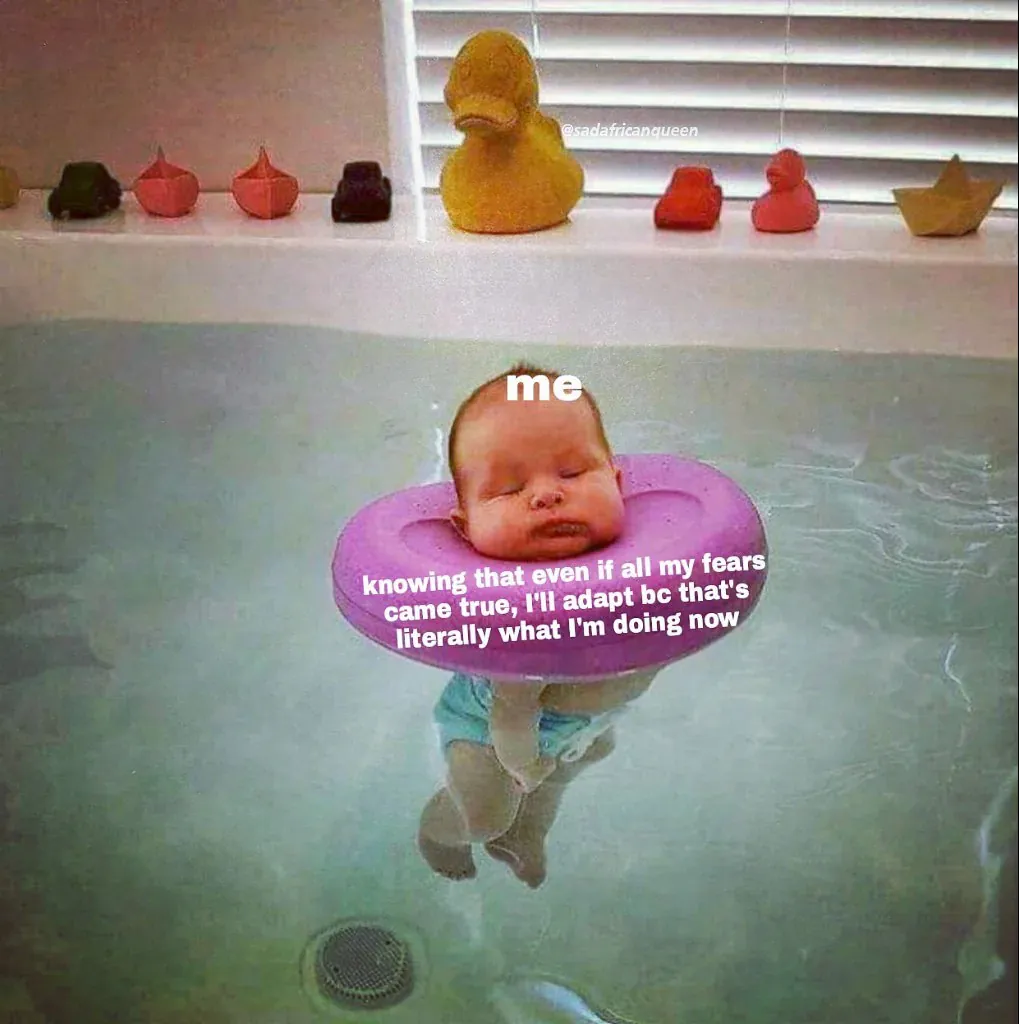 me: knowing that even if all my fears came true, I'll adapt bc that's literally what I'm doing now