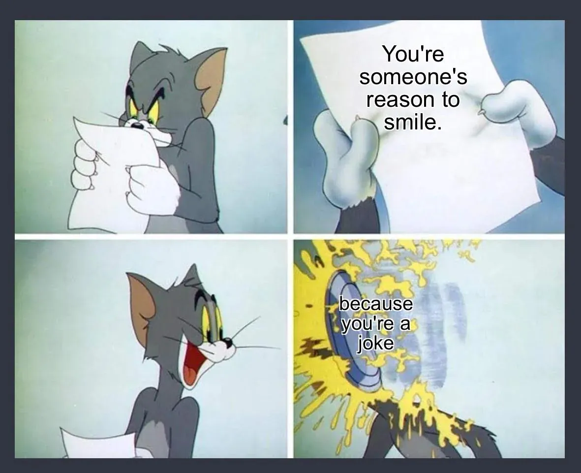 You're someone's reason to smile. / because you're a joke