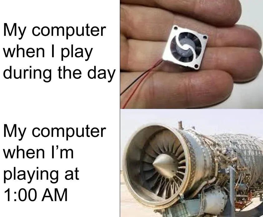 My computer when I play during the day / My computer when I'm playing at 1:00 AM