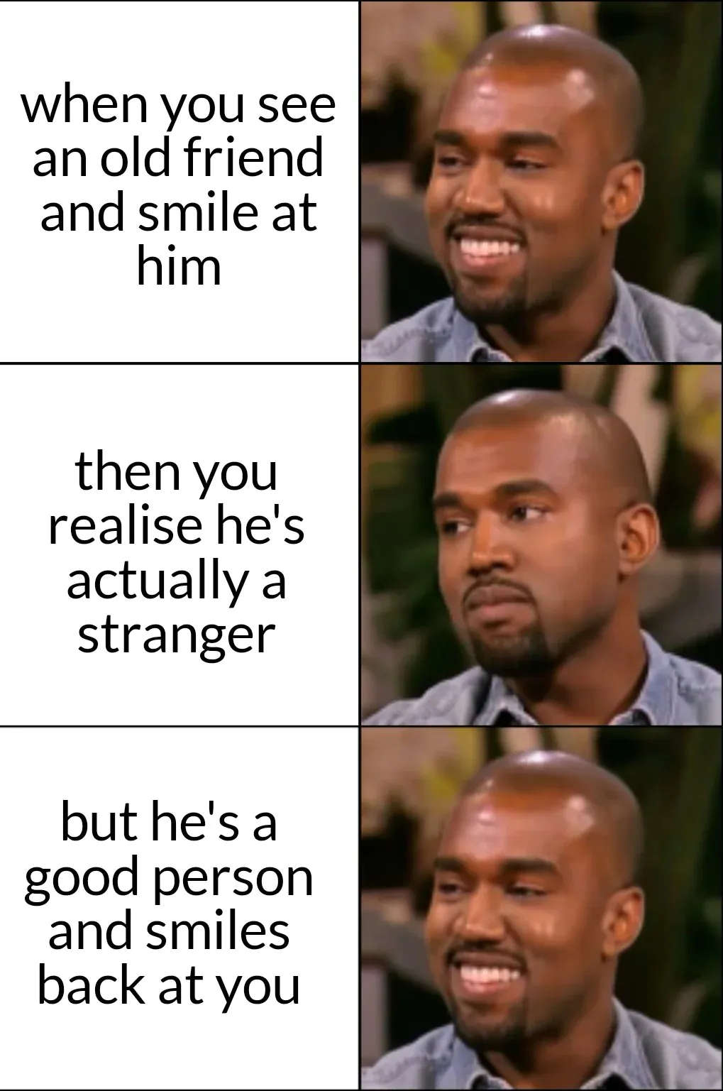 when you see an old friend and smile at him / then you realise he's actually a stranger / but he's a good person and smiles back at you