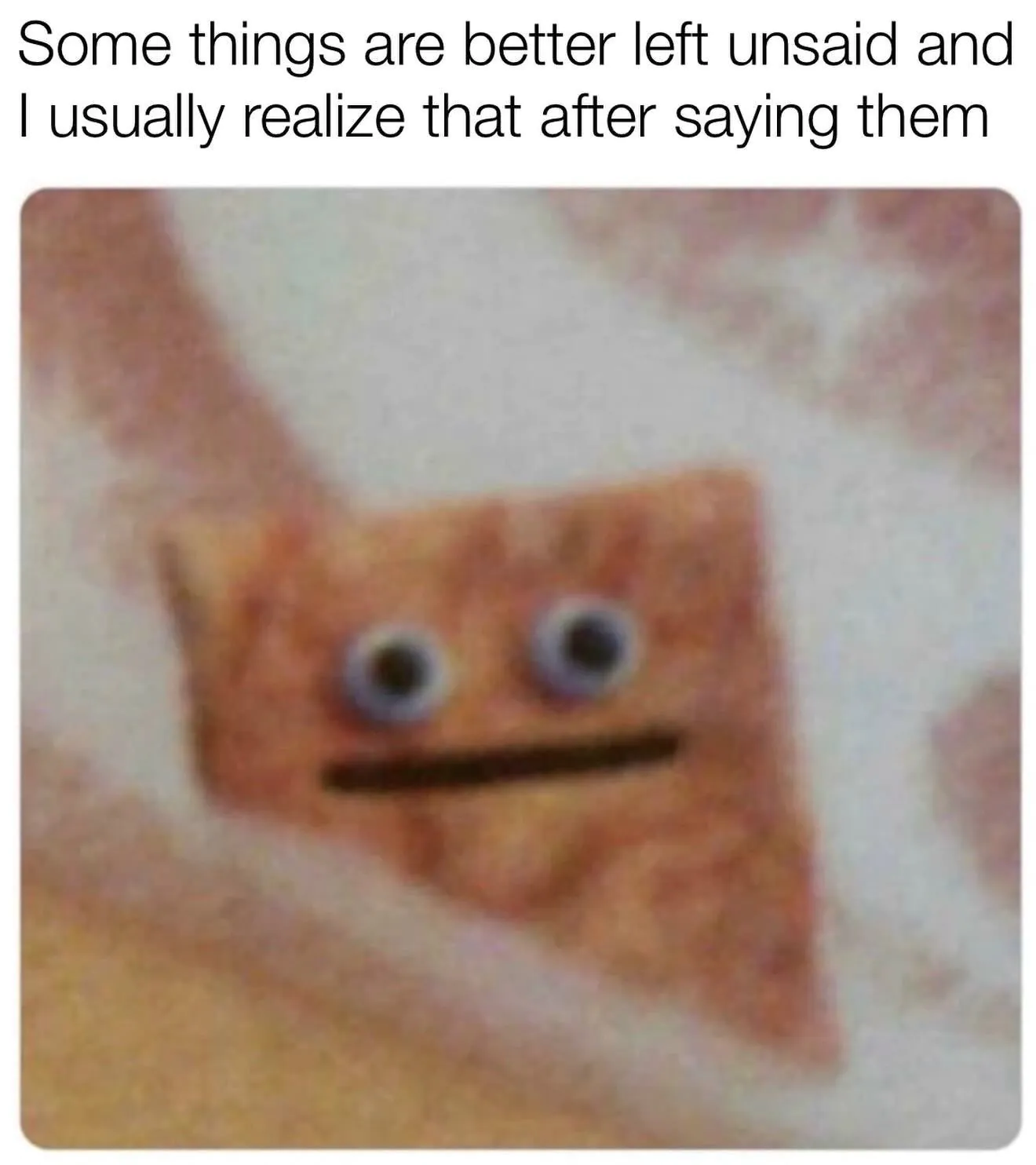 Some things are better left unsaid and I usually realize that after saying them