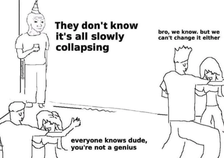 They don't know it's all slowly collapsing / bro, we know. but we can't change it either / everyone knows dude, you're not a genius