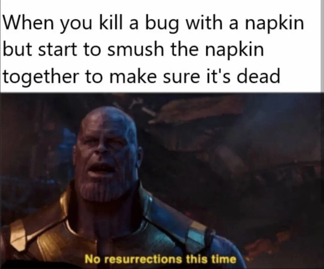 When you kill a bug with a napkin but start to smush the napkin together to make sure it's dead / No resurrections this time