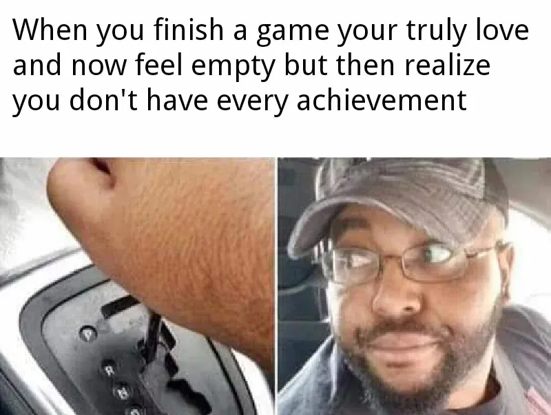 When you finish a game your truly love and now feel empty but then realize you don't have every achievement