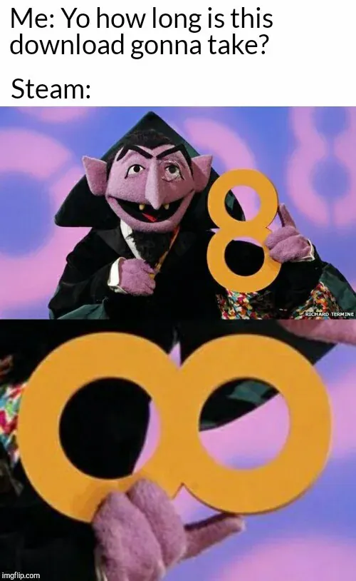 Me: Yo how long is this download gonna take? / Steam