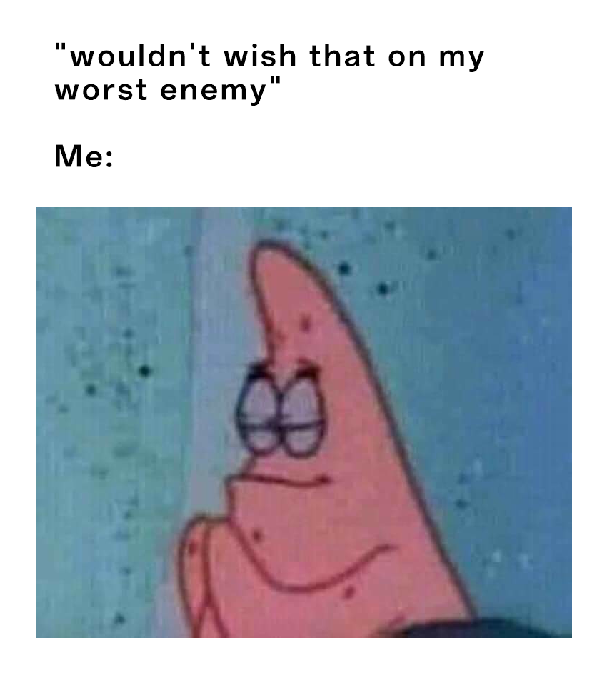 Patrick Star Meme: "wouldn't wish that on my worst enemy"