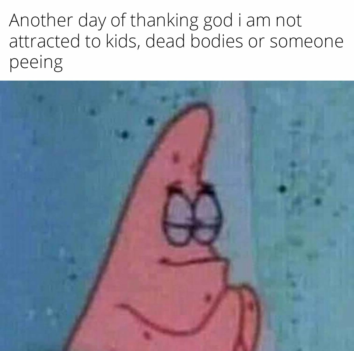 Patrick Star Meme: Another day of thanking god i am not attracted to kids, dead bodies or someone peeing