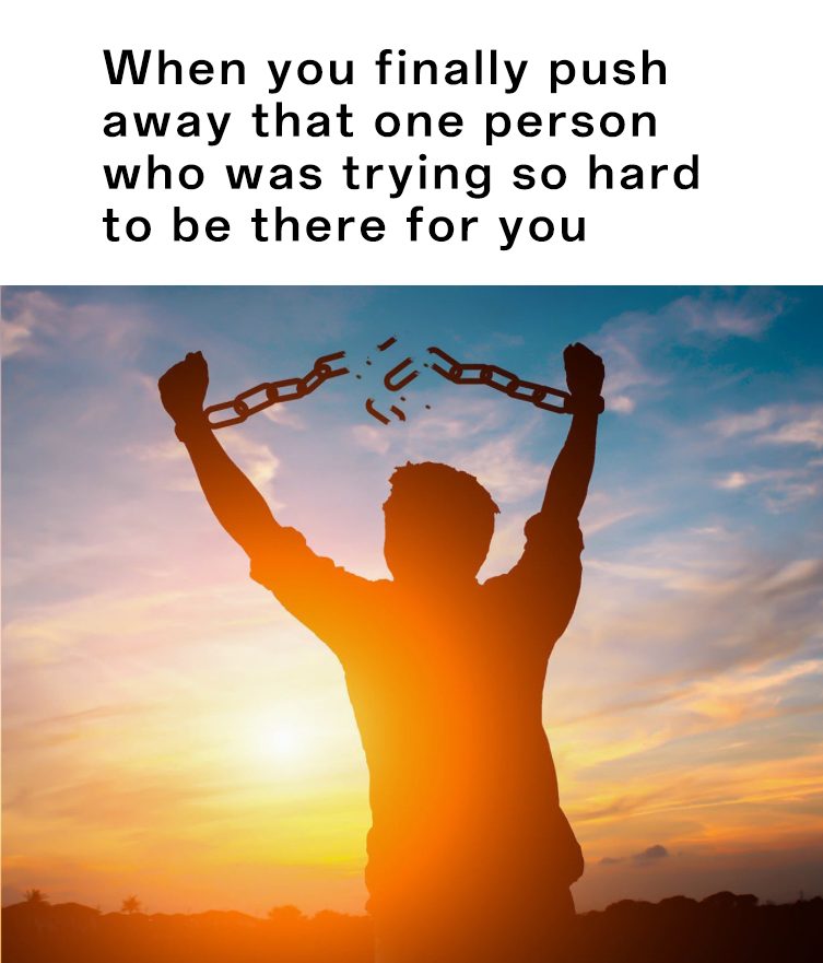 Man Breaking Chains Meme: When you finally push away that one person who was trying so hard to be there for yous