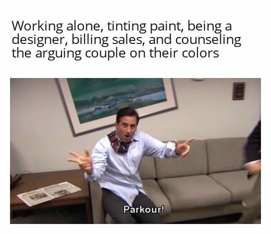 Parkour! Meme: Working alone, tinting paint, being a designer, billing sales, and counseling the arguing couple on their colors