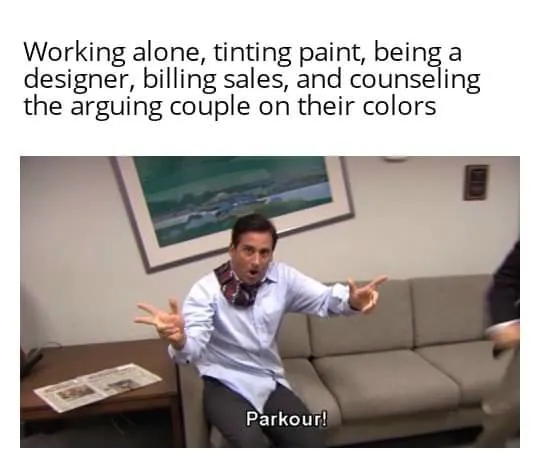 Parkour! Meme: Working alone, tinting paint, being a designer, billing sales, and counseling the arguing couple on their colors