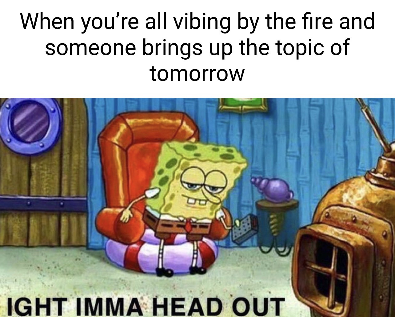 Ight Imma Head Out Memes: When you’re all vibing by the fire and someone brings up the topic of tomorrow Ight Imma Head Out Memes: When you’re all vibing by the fire and someone brings up the topic of tomorrow