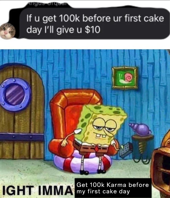 Ight Imma Head Out Memes: If u get 100k before ur first cake day I'll give u / Get 100k Karma before my first cake day Ight Imma Head Out Memes: If u get 100k before ur first cake day I'll give u / Get 100k Karma before my first cake day