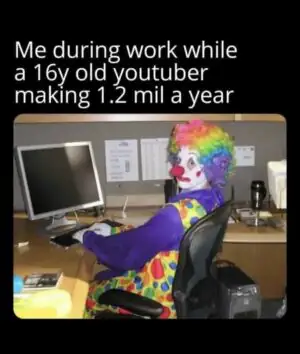 Clown Computer: Me during work while a 16y old youtuber making 1.2 mil a year