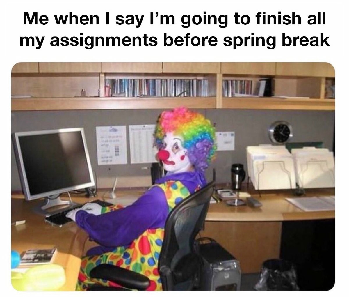 Clown Computer: Me when I say I'm going to finish all my assignments before spring break Clown Computer: Me when I say I'm going to finish all my assignments before spring break