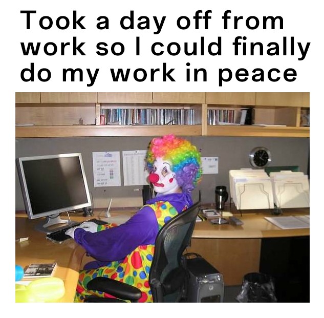 Clown Computer: Took a day off from work so I could finally do my work in peace Clown Computer: Took a day off from work so I could finally do my work in peace