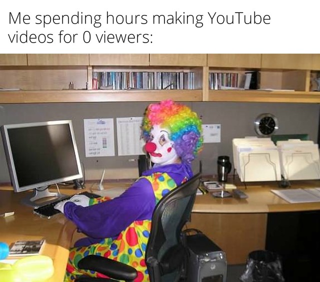 Clown Computer: Me spending hours making YouTube videos for 0 viewers Clown Computer: Me spending hours making YouTube videos for 0 viewers